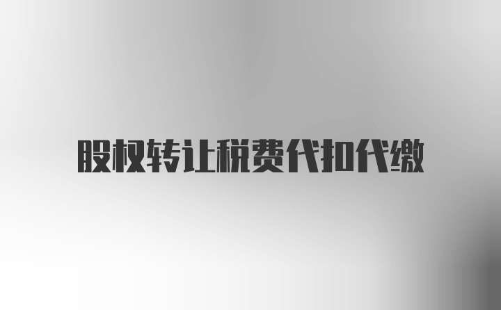 股权转让税费代扣代缴