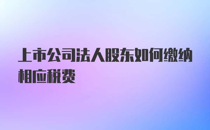 上市公司法人股东如何缴纳相应税费