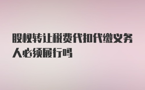 股权转让税费代扣代缴义务人必须履行吗