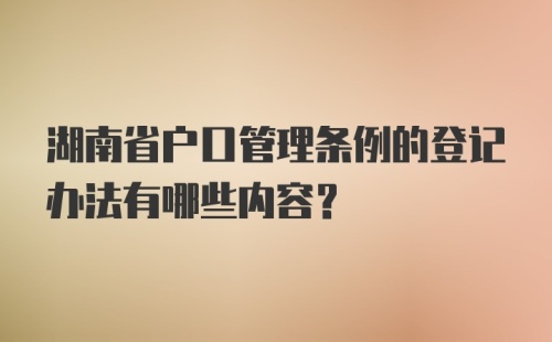 湖南省户口管理条例的登记办法有哪些内容？