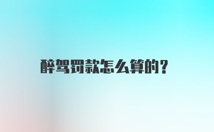 醉驾罚款怎么算的？