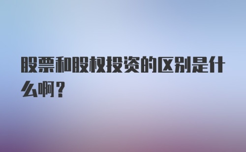 股票和股权投资的区别是什么啊？