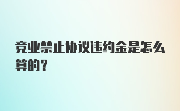 竞业禁止协议违约金是怎么算的？