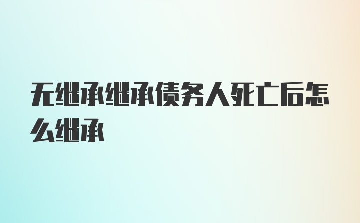 无继承继承债务人死亡后怎么继承