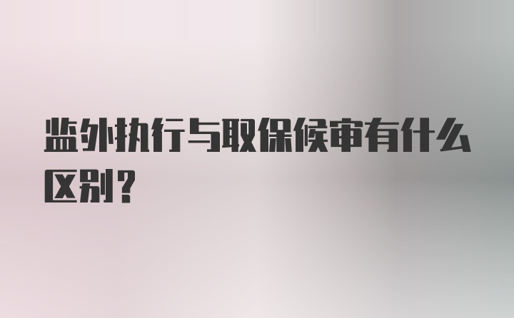 监外执行与取保候审有什么区别？