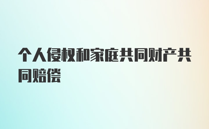 个人侵权和家庭共同财产共同赔偿