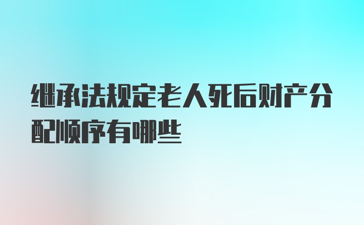 继承法规定老人死后财产分配顺序有哪些