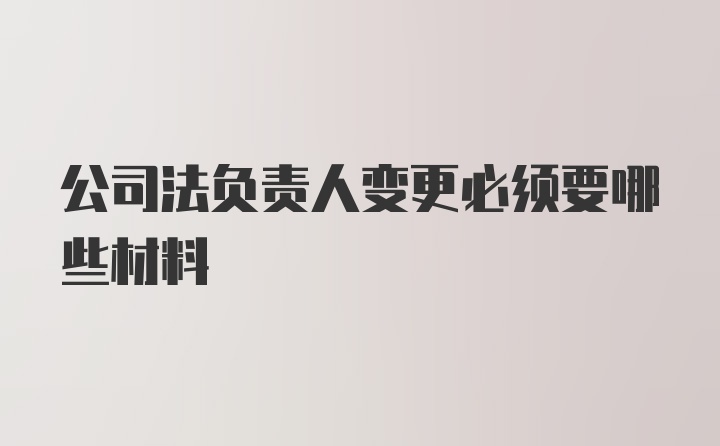 公司法负责人变更必须要哪些材料