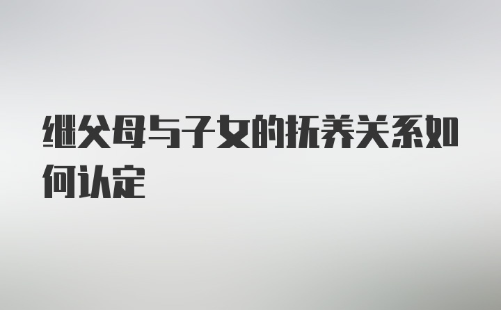 继父母与子女的抚养关系如何认定