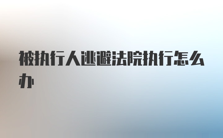 被执行人逃避法院执行怎么办