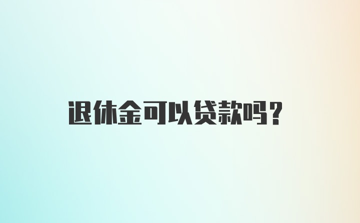 退休金可以贷款吗？