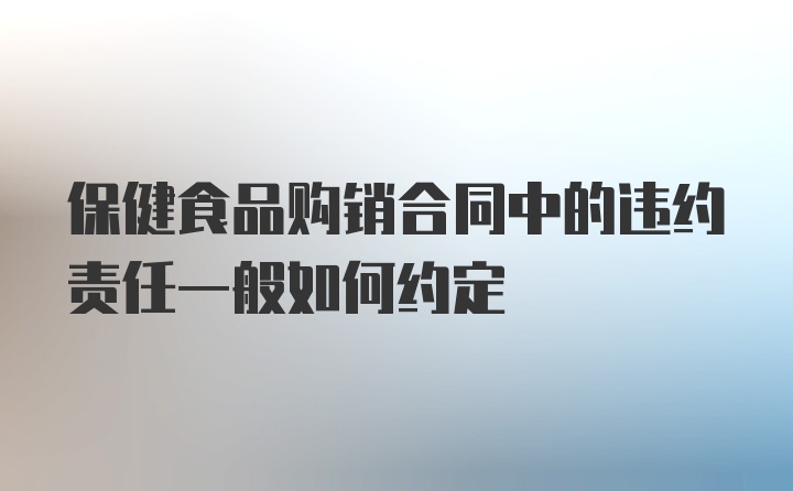 保健食品购销合同中的违约责任一般如何约定