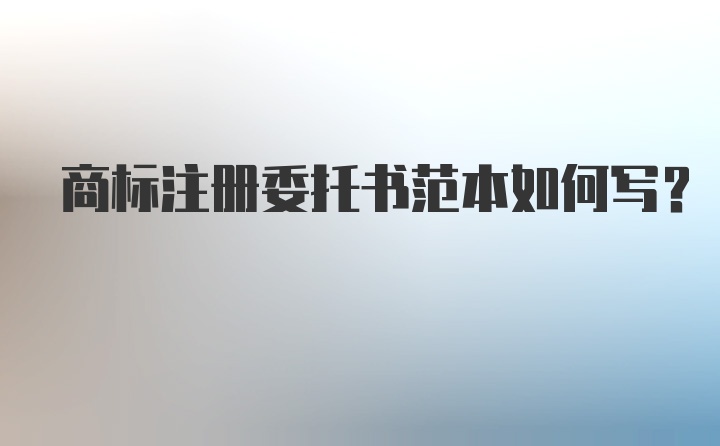 商标注册委托书范本如何写？