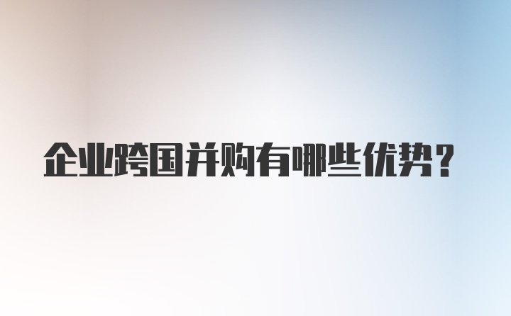 企业跨国并购有哪些优势？