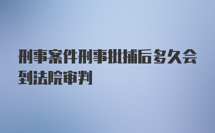 刑事案件刑事批捕后多久会到法院审判