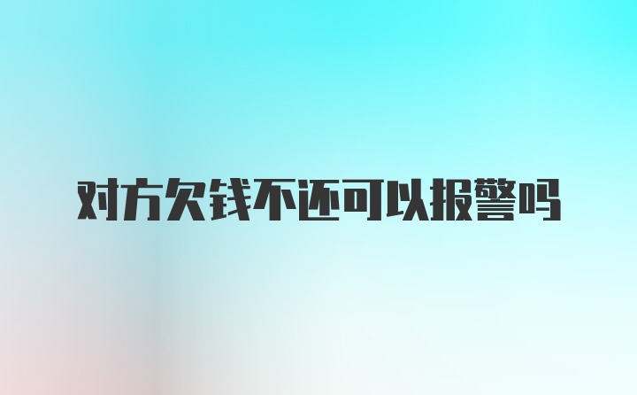 对方欠钱不还可以报警吗