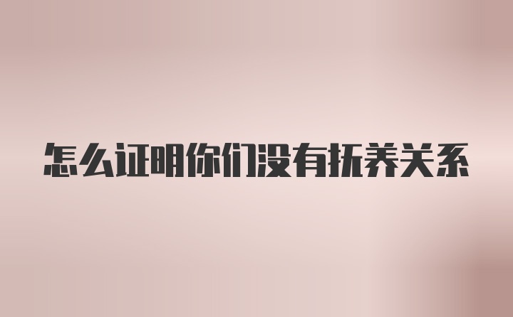 怎么证明你们没有抚养关系