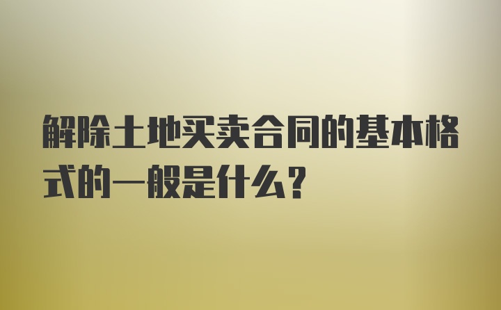 解除土地买卖合同的基本格式的一般是什么？