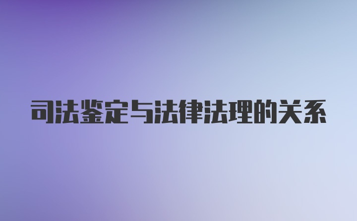 司法鉴定与法律法理的关系