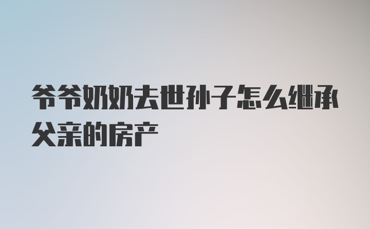 爷爷奶奶去世孙子怎么继承父亲的房产