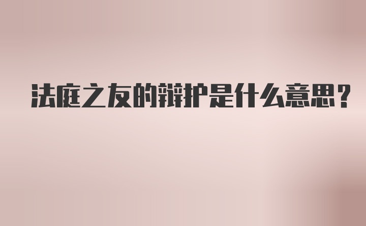 法庭之友的辩护是什么意思？