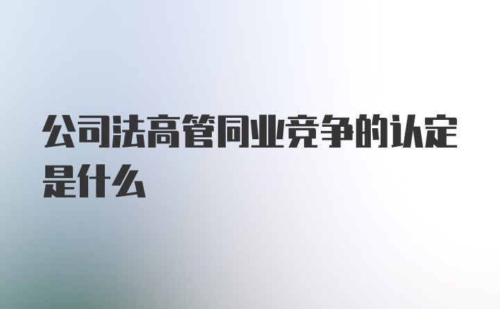 公司法高管同业竞争的认定是什么