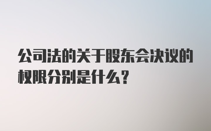 公司法的关于股东会决议的权限分别是什么?