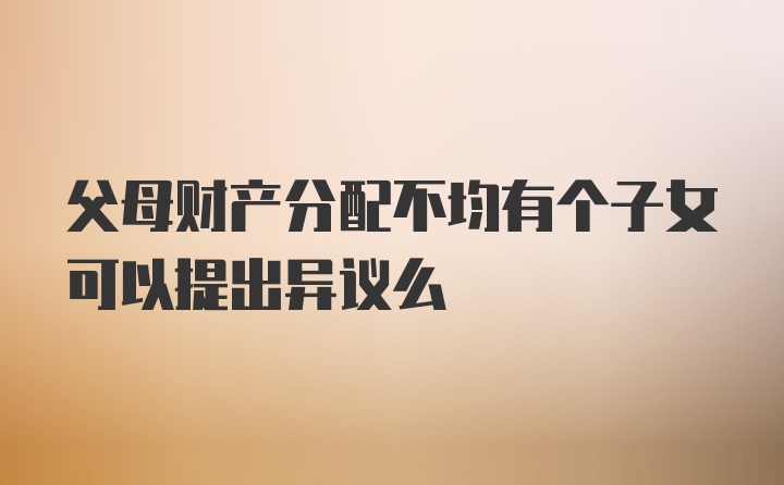 父母财产分配不均有个子女可以提出异议么