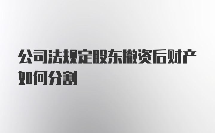 公司法规定股东撤资后财产如何分割