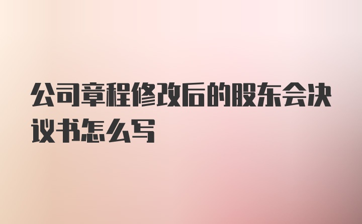 公司章程修改后的股东会决议书怎么写