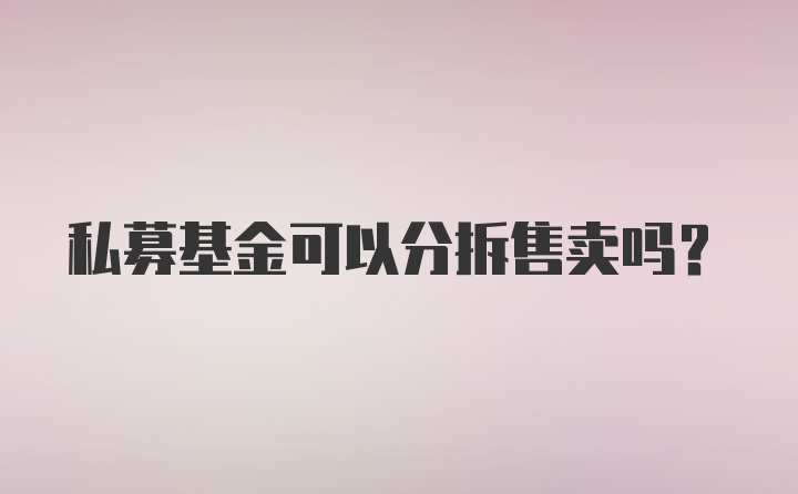 私募基金可以分拆售卖吗?