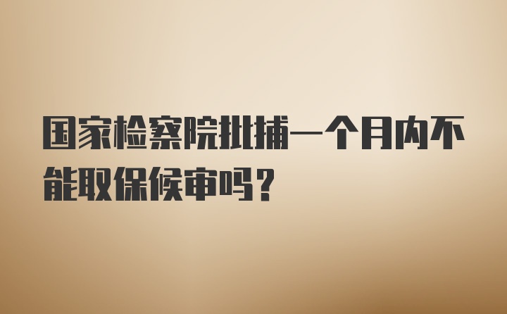 国家检察院批捕一个月内不能取保候审吗？