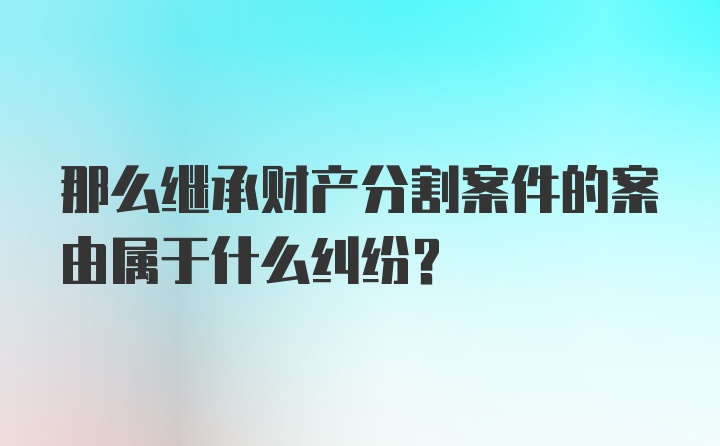 那么继承财产分割案件的案由属于什么纠纷？