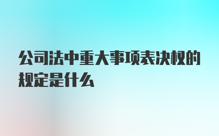 公司法中重大事项表决权的规定是什么