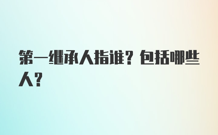 第一继承人指谁?包括哪些人?