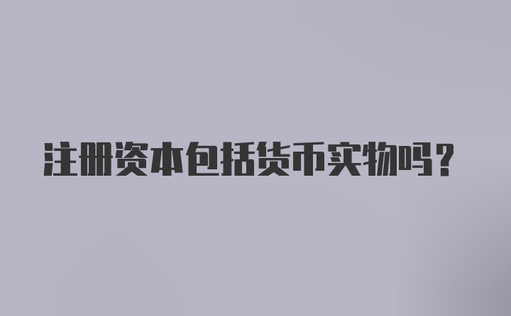 注册资本包括货币实物吗？