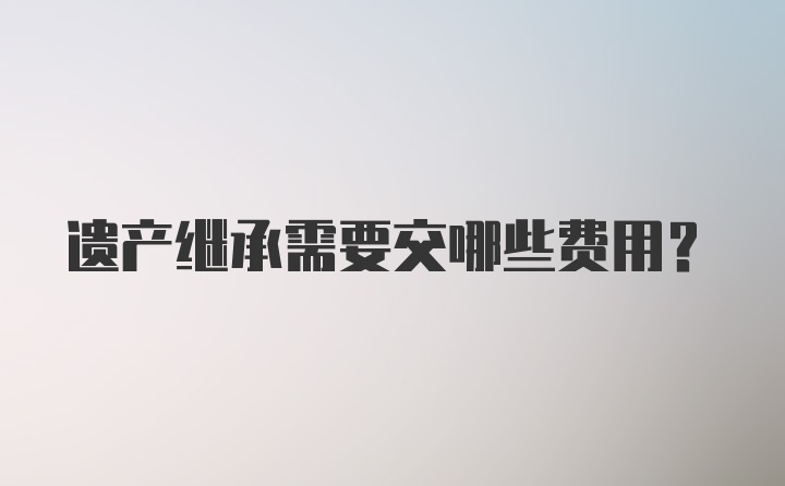 遗产继承需要交哪些费用？