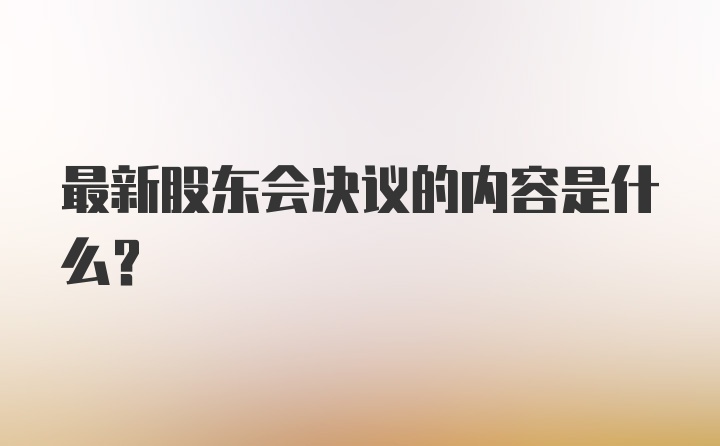 最新股东会决议的内容是什么？