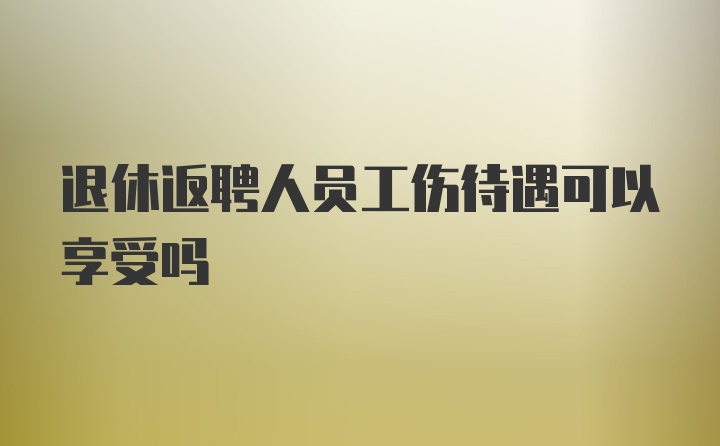 退休返聘人员工伤待遇可以享受吗