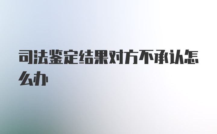 司法鉴定结果对方不承认怎么办