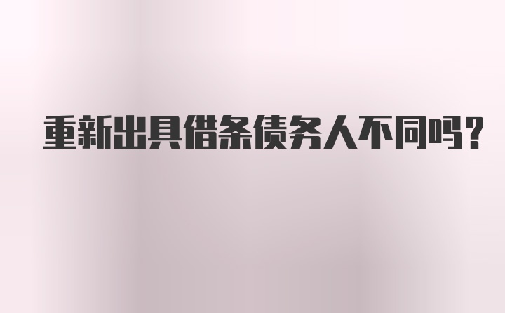 重新出具借条债务人不同吗?