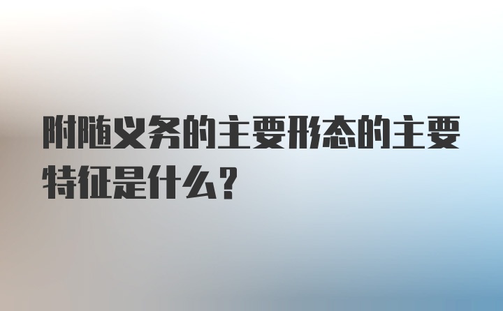 附随义务的主要形态的主要特征是什么？