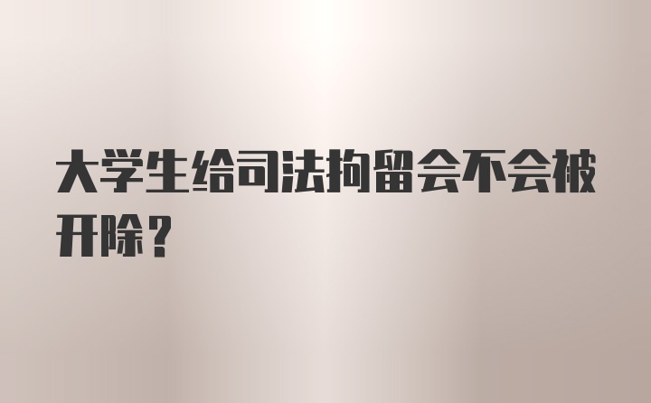 大学生给司法拘留会不会被开除？