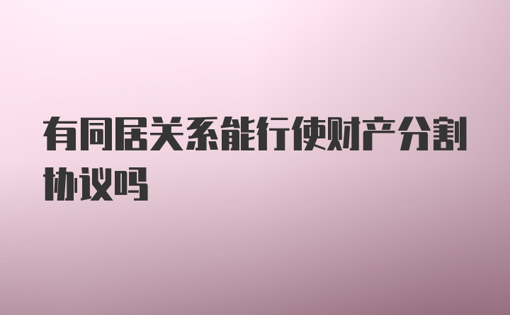 有同居关系能行使财产分割协议吗