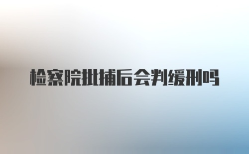 检察院批捕后会判缓刑吗