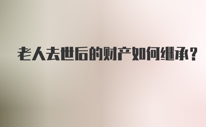 老人去世后的财产如何继承？