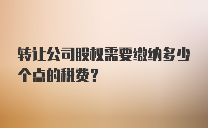 转让公司股权需要缴纳多少个点的税费？