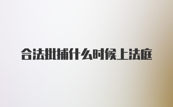 合法批捕什么时候上法庭