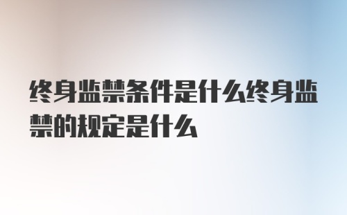 终身监禁条件是什么终身监禁的规定是什么