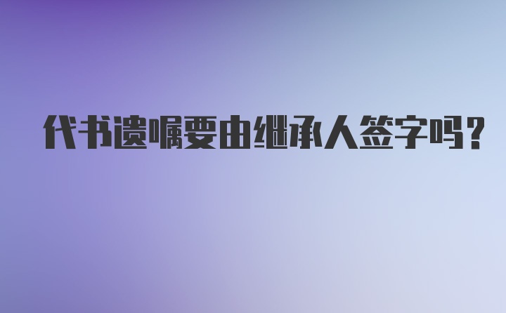 代书遗嘱要由继承人签字吗？